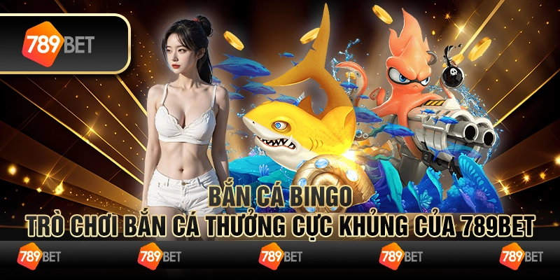 Bắn Cá Bingo - Trò Chơi Bắn Cá Thưởng Cực Khủng Của 789Bet