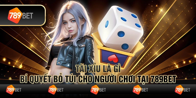 Tài Xỉu Là Gì - Bí Quyết Bỏ Túi Cho Người Chơi Tại 789bet