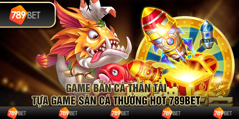 Game Bắn Cá Thần Tài - Tựa Game Săn Cá Thưởng Hot 789bet