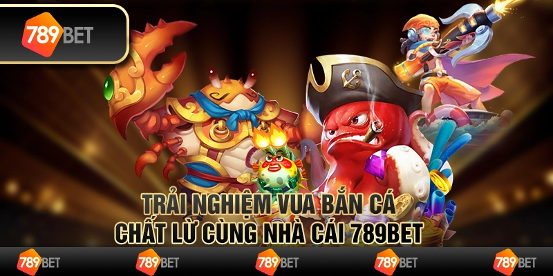 Trải Nghiệm Game Vua Bắn Cá Chất Lừ Cùng Nhà Cái 789bet