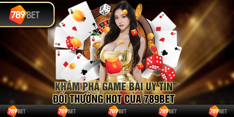 Khám Phá Kho Game Bài Uy Tín Đổi Thưởng Hot Của 789bet