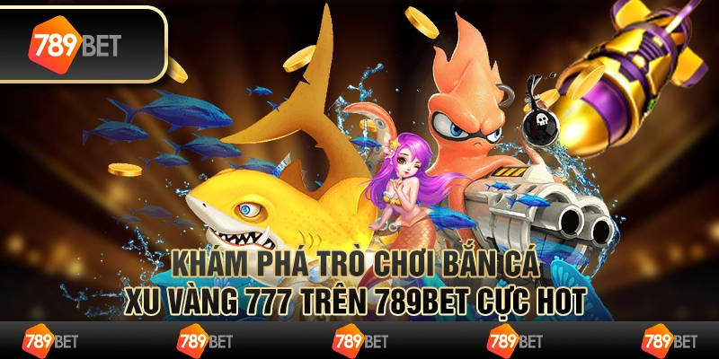 Khám phá trò chơi Bắn Cá Xu Vàng 777 trên 789Bet cực hot