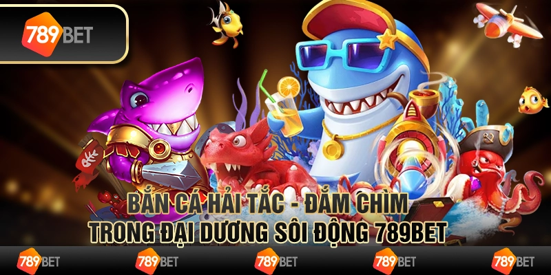 Bắn Cá Hải Tặc - Đắm Chìm Trong Đại Dương Sôi Động 789bet